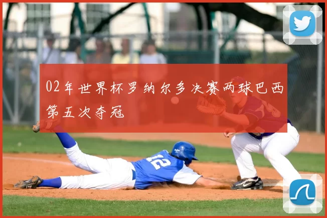 02年世界杯罗纳尔多决赛两球巴西第五次夺冠