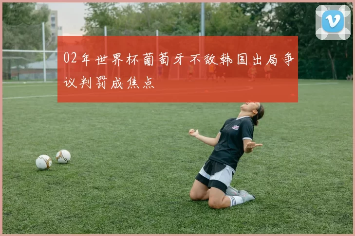 02年世界杯葡萄牙不敌韩国出局争议判罚成焦点