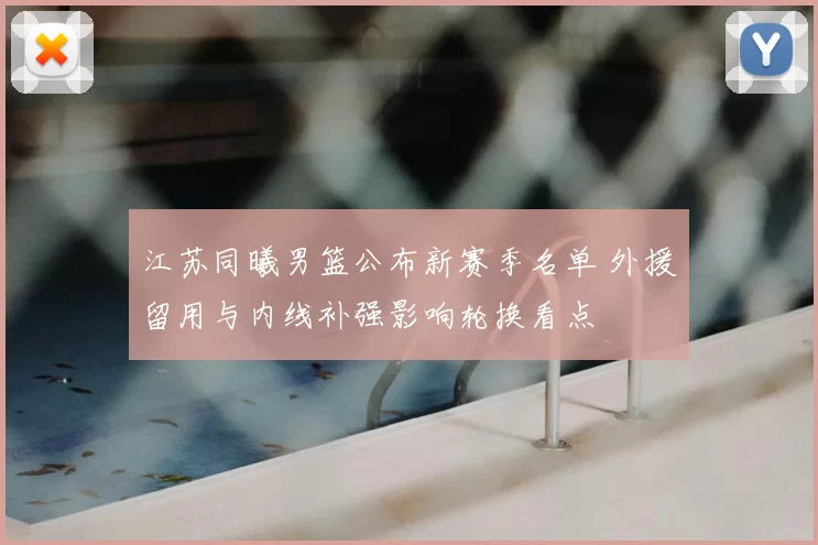 江苏同曦男篮公布新赛季名单 外援留用与内线补强影响轮换看点