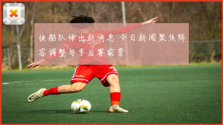 快船队传出新消息 今日新闻聚焦阵容调整与季后赛前景