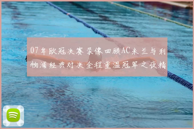 07年欧冠决赛录像回顾AC米兰与利物浦经典对决全程重温冠军之夜精彩瞬间