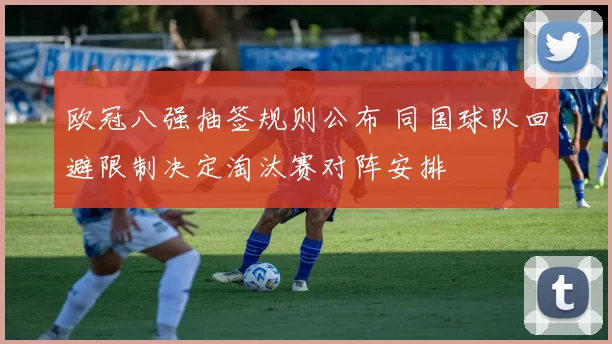 欧冠八强抽签规则公布 同国球队回避限制决定淘汰赛对阵安排