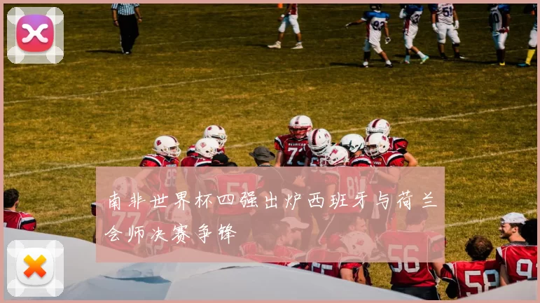 南非世界杯四强出炉西班牙与荷兰会师决赛争锋