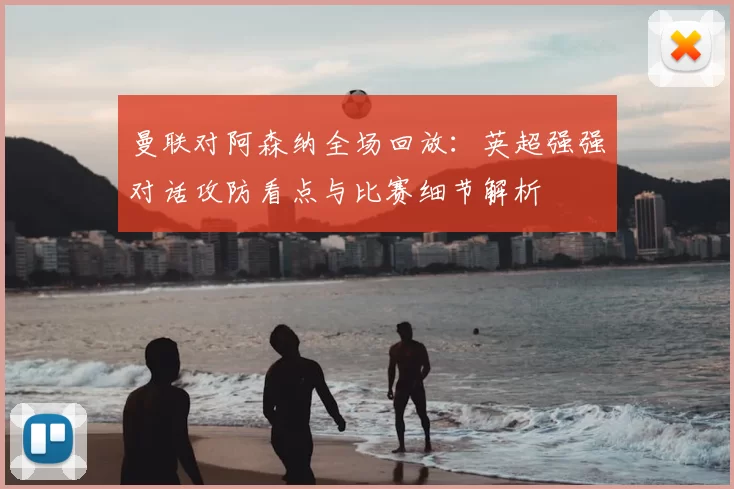 曼联对阿森纳全场回放：英超强强对话攻防看点与比赛细节解析