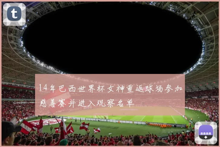 14年巴西世界杯女神重返球场参加慈善赛并进入观察名单