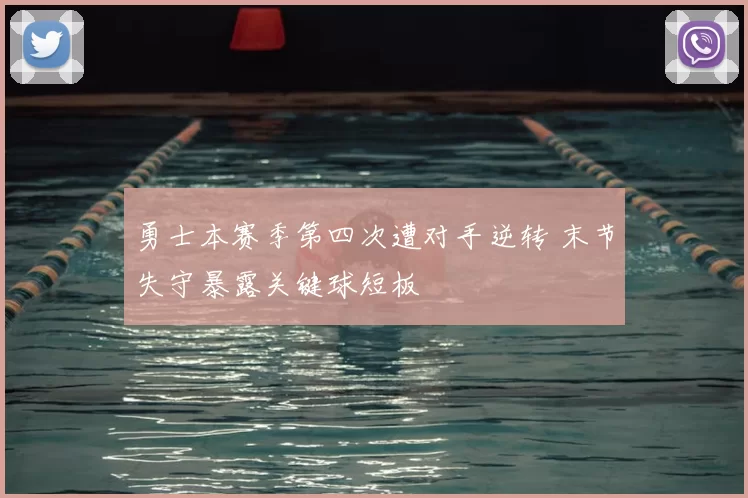 勇士本赛季第四次遭对手逆转 末节失守暴露关键球短板