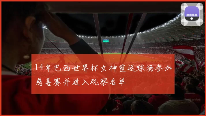 14年巴西世界杯女神重返球场参加慈善赛并进入观察名单