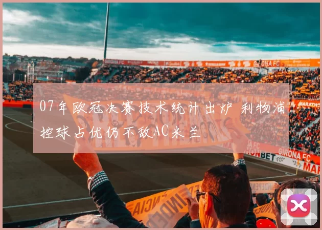 07年欧冠决赛技术统计出炉 利物浦控球占优仍不敌AC米兰