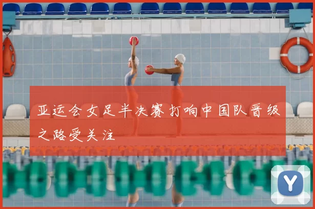 亚运会女足半决赛打响中国队晋级之路受关注