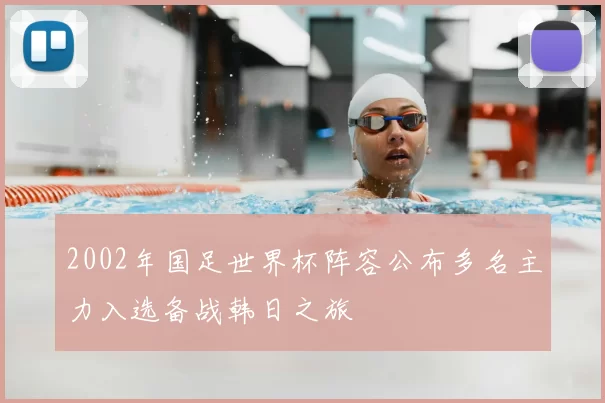 2002年国足世界杯阵容公布多名主力入选备战韩日之旅