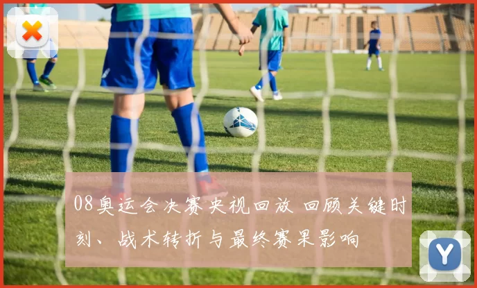 08奥运会决赛央视回放 回顾关键时刻、战术转折与最终赛果影响