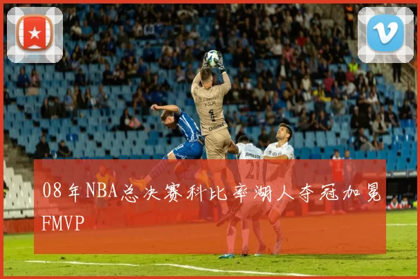 08年NBA总决赛科比率湖人夺冠加冕FMVP